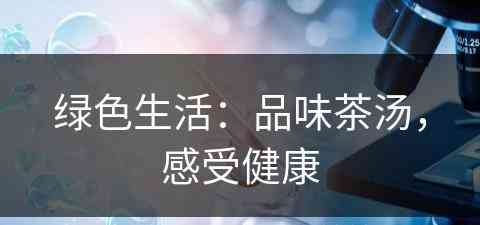 绿色生活：品味茶汤，感受健康(绿色生活:品味茶汤,感受健康作文)